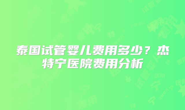 泰国试管婴儿费用多少？杰特宁医院费用分析