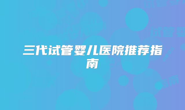 三代试管婴儿医院推荐指南