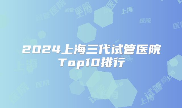 2024上海三代试管医院Top10排行
