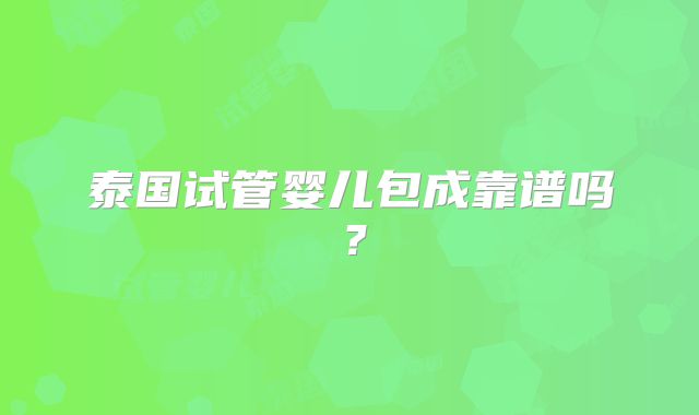 泰国试管婴儿包成靠谱吗？