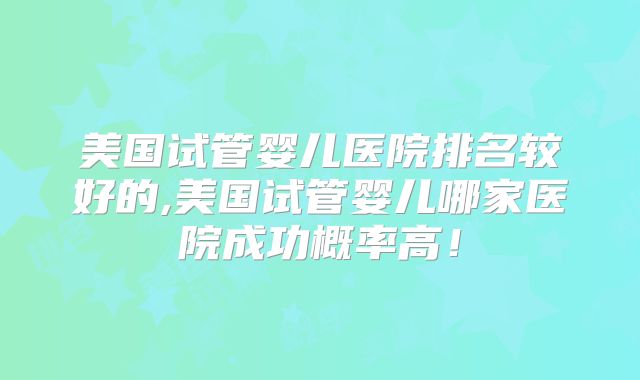 美国试管婴儿医院排名较好的,美国试管婴儿哪家医院成功概率高!