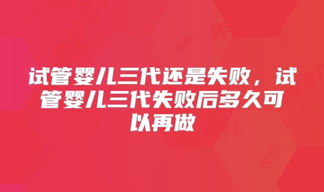 试管婴儿三代还是失败，试管婴儿三代失败后多久可以再做
