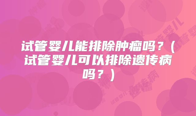 试管婴儿能排除肿瘤吗?(试管婴儿可以排除遗传病吗?)