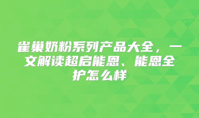 雀巢奶粉系列产品大全,一文解读超启能恩、能恩全护怎么样