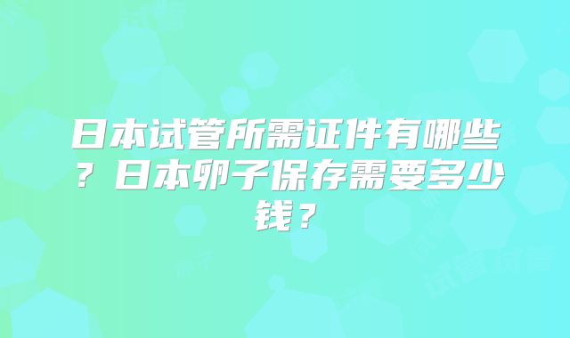 日本试管所需证件有哪些?日本卵子保存需要多少钱?