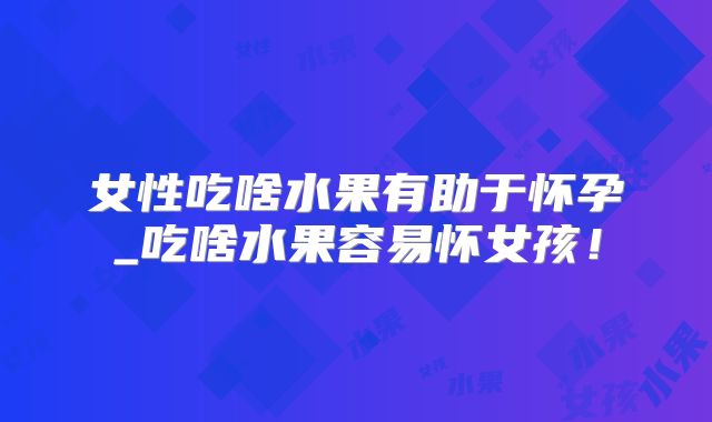 女性吃啥水果有助于怀孕_吃啥水果容易怀女孩！