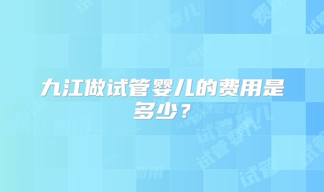 九江做试管婴儿的费用是多少？