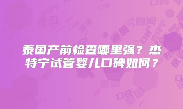 泰国产前检查哪里强？杰特宁试管婴儿口碑如何？
