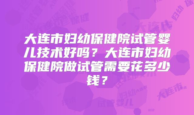 大连市妇幼保健院试管婴儿技术好吗？大连市妇幼保健院做试管需要花多少钱？