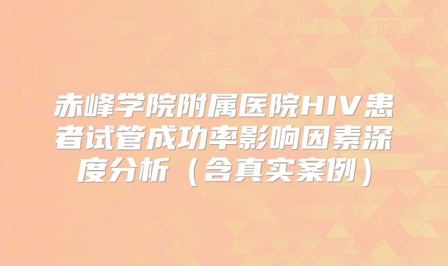 赤峰学院附属医院HIV患者试管成功率影响因素深度分析(含真实案例)
