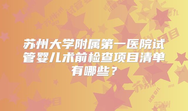 苏州大学附属第一医院试管婴儿术前检查项目清单有哪些？