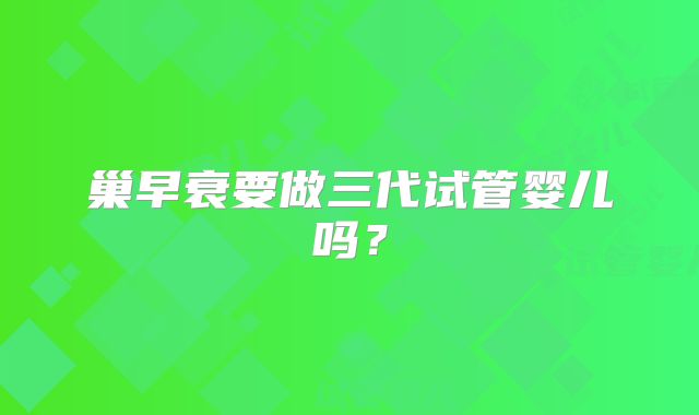 巢早衰要做三代试管婴儿吗？
