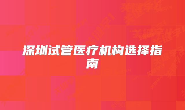 深圳试管医疗机构选择指南