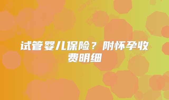 试管婴儿保险？附怀孕收费明细