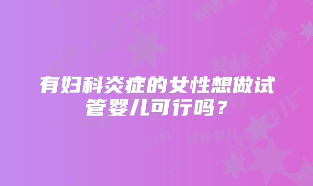 有妇科炎症的女性想做试管婴儿可行吗？