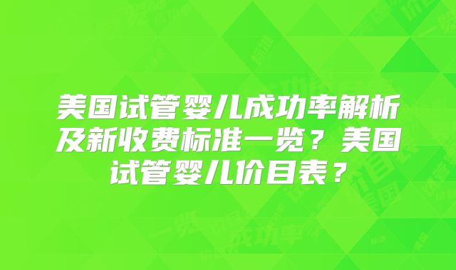 美国试管婴儿成功率解析及新收费标准一览？美国试管婴儿价目表？
