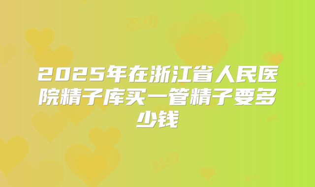 2025年在浙江省人民医院精子库买一管精子要多少钱