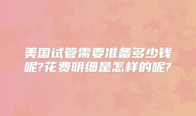 美国试管需要准备多少钱呢?花费明细是怎样的呢?
