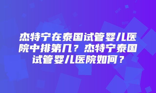 杰特宁在泰国试管婴儿医院中排第几？杰特宁泰国试管婴儿医院如何？
