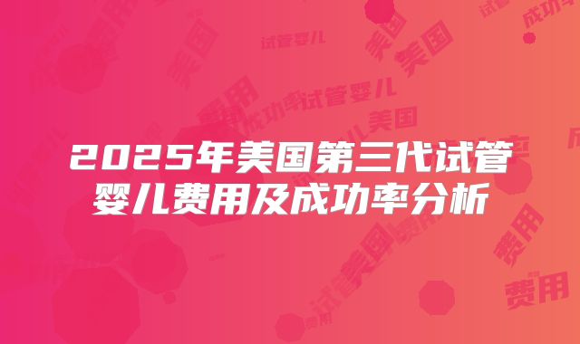 2025年美国第三代试管婴儿费用及成功率分析