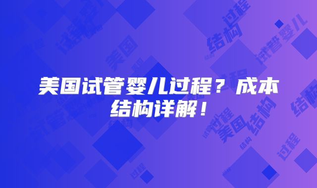 美国试管婴儿过程？成本结构详解！