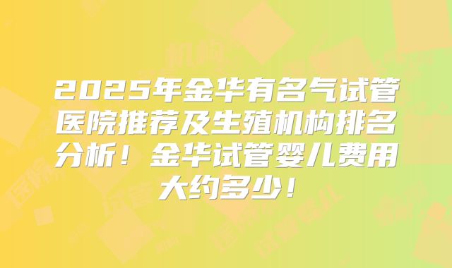 2025年金华有名气试管医院推荐及生殖机构排名分析!金华试管婴儿费用大约多少!
