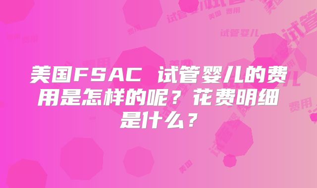 美国FSAC 试管婴儿的费用是怎样的呢？花费明细是什么？