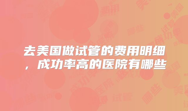 去美国做试管的费用明细，成功率高的医院有哪些
