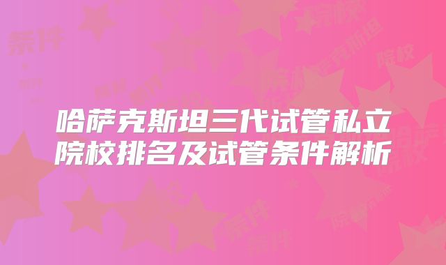 哈萨克斯坦三代试管私立院校排名及试管条件解析