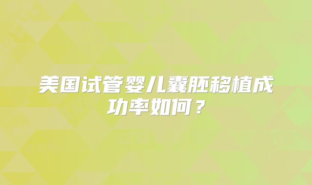 美国试管婴儿囊胚移植成功率如何？