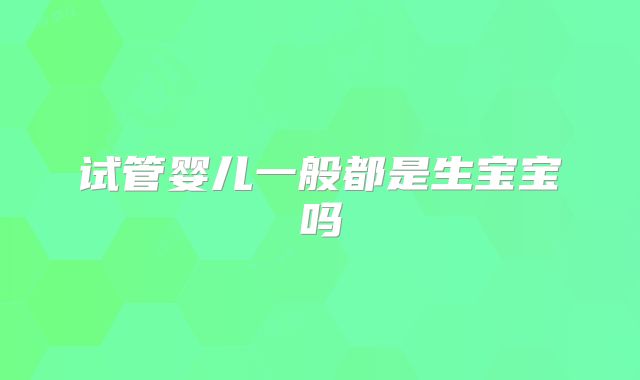 试管婴儿一般都是生宝宝吗