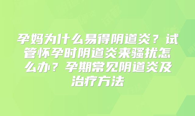 孕妈为什么易得阴道炎？试管怀孕时阴道炎来骚扰怎么办？孕期常见阴道炎及治疗方法