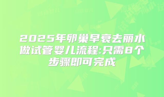 2025年卵巢早衰去丽水做试管婴儿流程:只需8个步骤即可完成