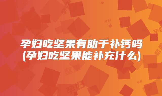 孕妇吃坚果有助于补钙吗(孕妇吃坚果能补充什么)