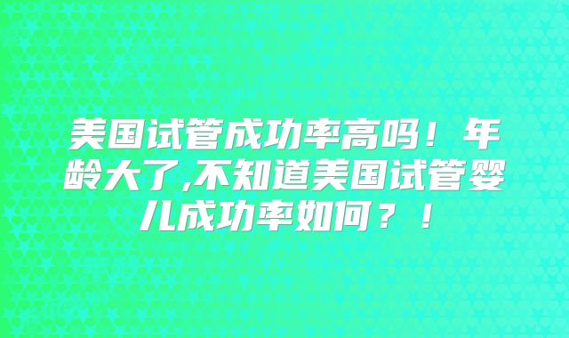 美国试管成功率高吗！年龄大了,不知道美国试管婴儿成功率如何？！