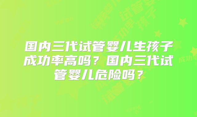 国内三代试管婴儿生孩子成功率高吗?国内三代试管婴儿危险吗?