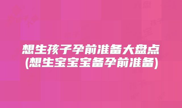 想生孩子孕前准备大盘点(想生宝宝宝备孕前准备)