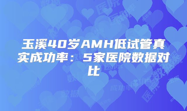 玉溪40岁AMH低试管真实成功率：5家医院数据对比