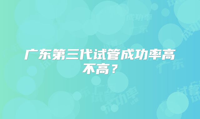 广东第三代试管成功率高不高?