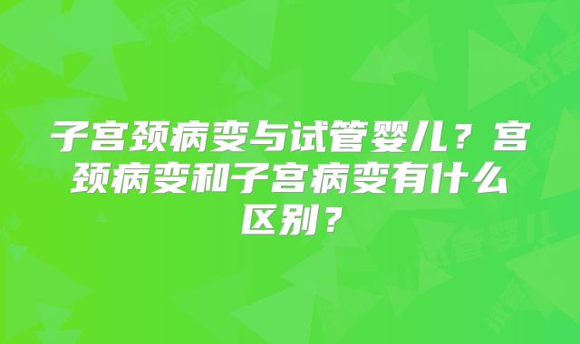 子宫颈病变与试管婴儿？宫颈病变和子宫病变有什么区别？