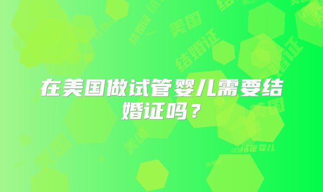在美国做试管婴儿需要结婚证吗？