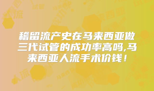 稽留流产史在马来西亚做三代试管的成功率高吗,马来西亚人流手术价钱！