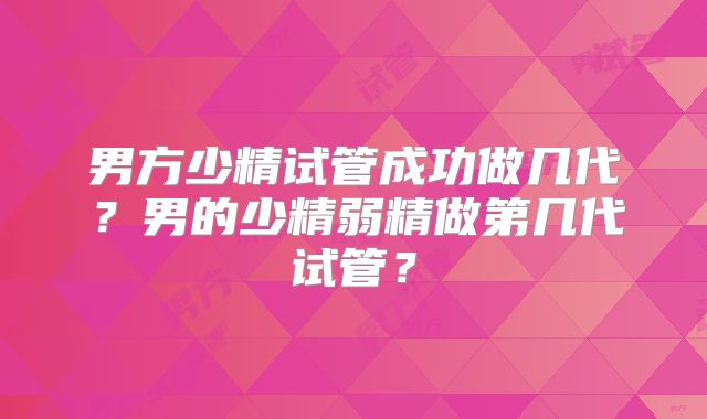 男方少精试管成功做几代？男的少精弱精做第几代试管？