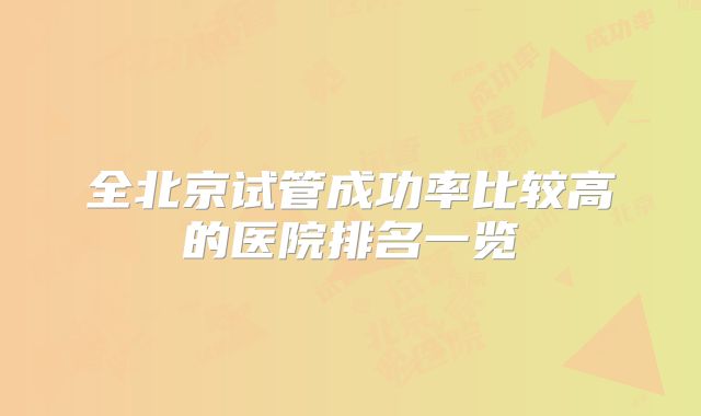 全北京试管成功率比较高的医院排名一览