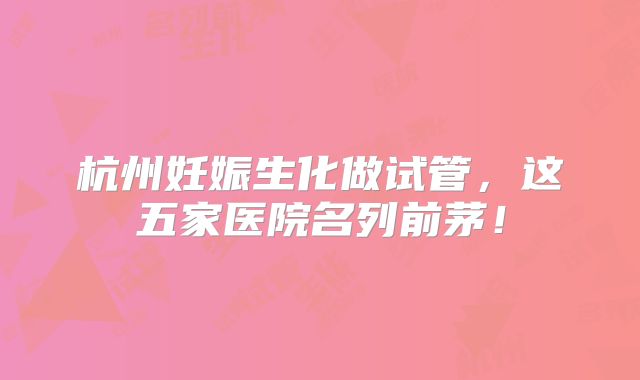 杭州妊娠生化做试管，这五家医院名列前茅！