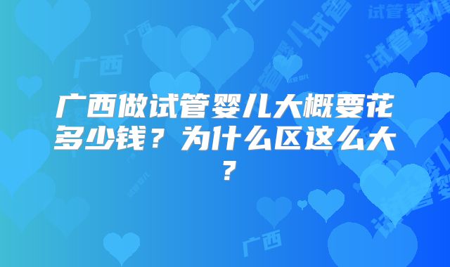 广西做试管婴儿大概要花多少钱？为什么区这么大？