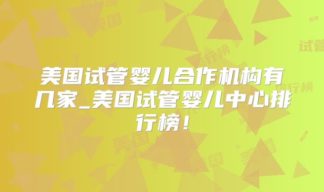 美国试管婴儿合作机构有几家_美国试管婴儿中心排行榜！