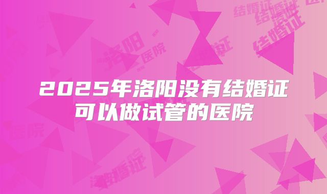 2025年洛阳没有结婚证可以做试管的医院