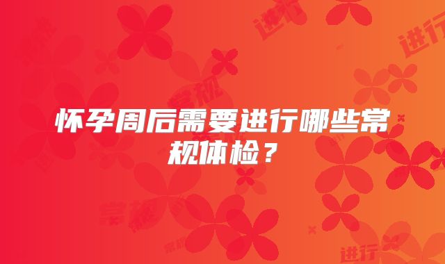 怀孕周后需要进行哪些常规体检?