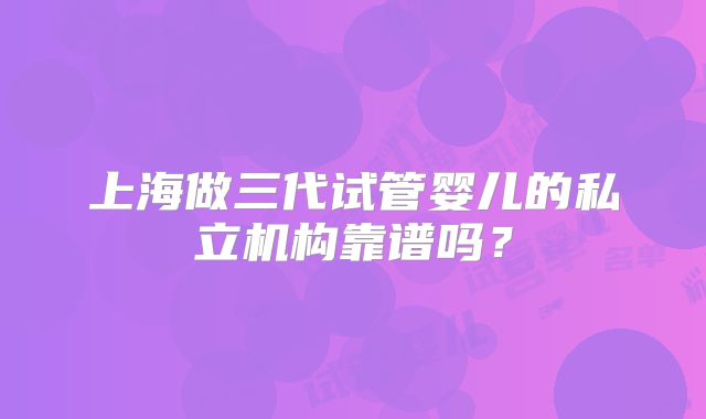 上海做三代试管婴儿的私立机构靠谱吗?